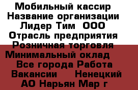 Мобильный кассир › Название организации ­ Лидер Тим, ООО › Отрасль предприятия ­ Розничная торговля › Минимальный оклад ­ 1 - Все города Работа » Вакансии   . Ненецкий АО,Нарьян-Мар г.